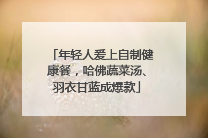 年轻人爱上自制健康餐，哈佛蔬菜汤、羽衣甘蓝成爆款